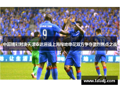 中超精彩对决天津泰达迎战上海绿地申花双方争夺激烈焦点之战